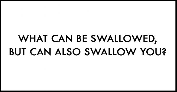 What Can Be Swallowed, But Can Also Swallow You?